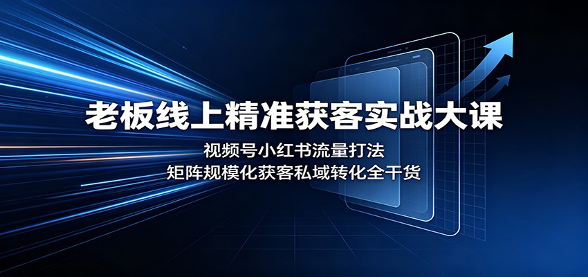 老板线上精准获客实战大课:视频号小红书流量打法,矩阵规模化获客私域转化全干货-优优云创网