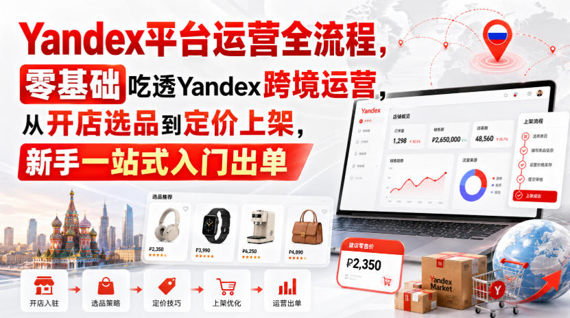 Yandex平台运营全流程，零基础吃透Yandex跨境运营，从开店选品到定价上架，新手一站式入门出单-优优云创网