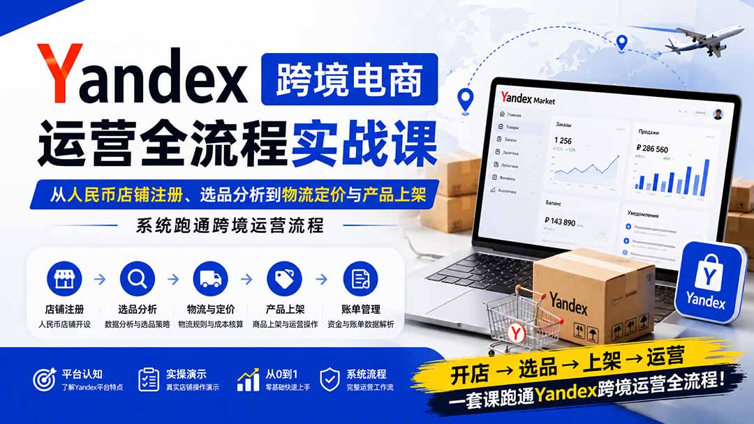 Yandex跨境电商运营全流程实战课:从人民币店铺注册、选品分析到物流定价与产品上架,系统跑通跨境运营流程-优优云创网