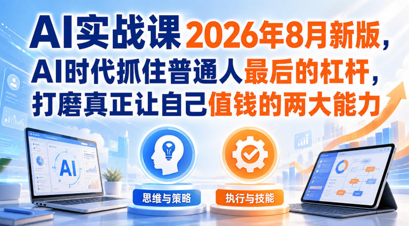 AI实战课2026年8月新版，AI时代抓住普通人最后的杠杆，打磨真正让自己值钱的两大能力-优优云创网