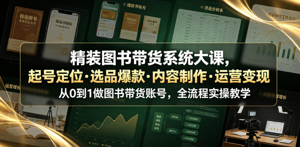 精装图书带货系统大课,起号定位・选品爆款・内容制作・运营变现,从0到1做图书带货账号,全流程实操教学(更新)-优优云创网