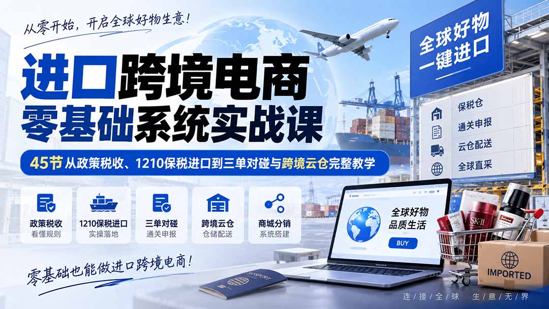 进口跨境电商零基础系统实战课：45节从政策税收、1210保税进口到三单对碰与跨境云仓完整教学-优优云创网