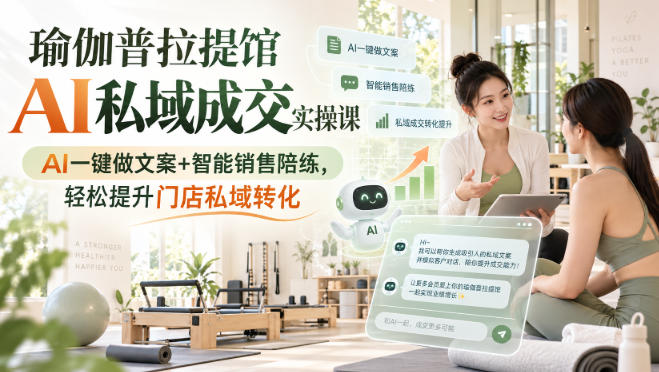 瑜伽普拉提馆AI私域成交实操课|AI一键做文案+智能销售陪练,轻松提升门店私域转化-优优云创网
