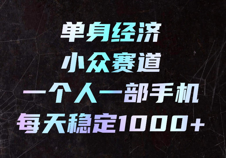 单身经济小众赛道,一个人一部手机,每天稳定1000+,长期可持续的赛道【揭秘】-优优云创网