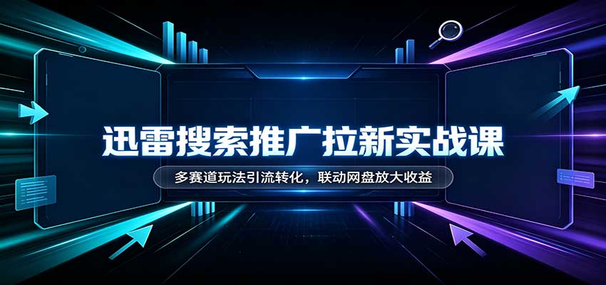 迅雷搜索推广拉新实战课：多赛道玩法引流转化，联动网盘放大收益-优优云创网