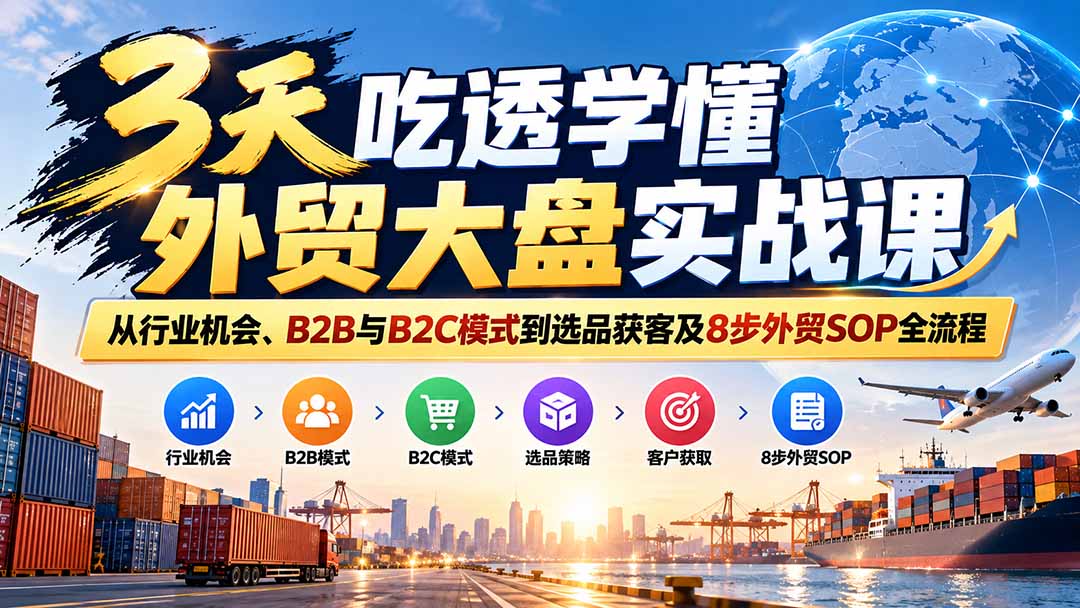 3天吃透学懂外贸大盘实战课:从行业机会、B2B与B2C模式到选品获客及8步外贸SOP全流程-优优云创网
