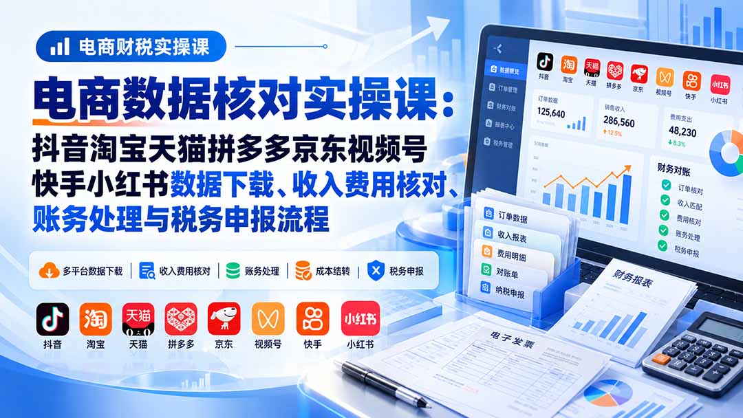 电商数据核账实操课:抖音淘宝天猫拼多多京东视频号快手小红书数据下载、收入费用核对、账务处理与税务申报流程-优优云创网