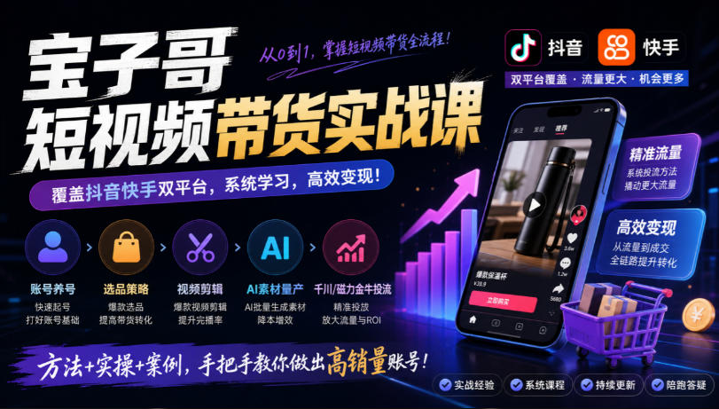 宝子哥短视频带货实战课,覆盖抖音快手双平台,账号养号、选品、剪辑,到AI素材量产、千川磁力金牛投流等(26年9月更新)-优优云创网