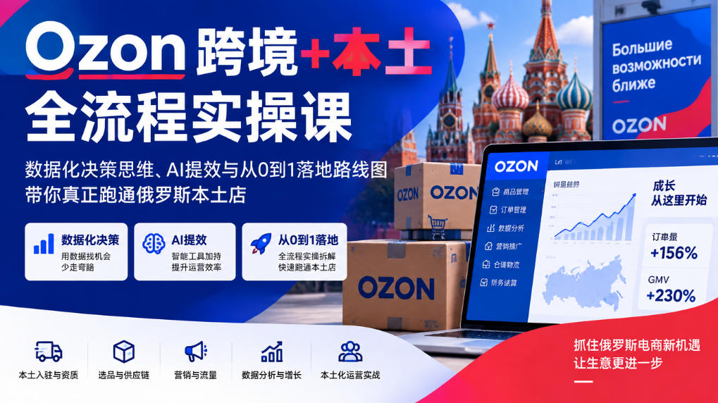 Ozon跨境+本土全流程实操课，数据化决策思维、AI提效与从0到1落地路线图，带你真正跑通俄罗斯本土店-优优云创网
