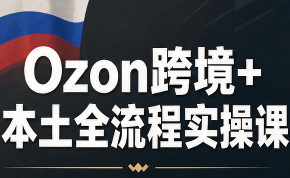 Ozon跨境+本土全流程实操课-优优云创网