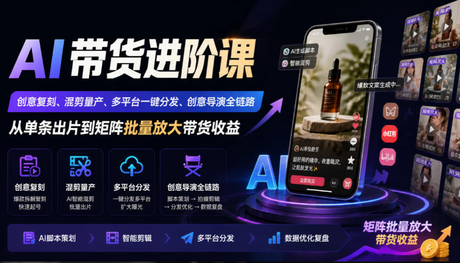 AI带货进阶课｜创意复刻、混剪量产、多平台一键分发、创意导演全链路，从单条出片到矩阵批量放大带货收益-优优云创网