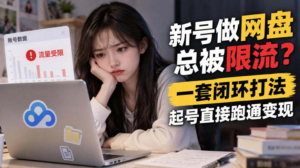 新号做网盘总被限流？一套闭环打法，起号直接跑通变现-优优云创网
