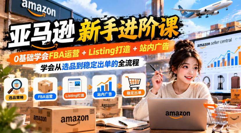 亚马逊新手进阶课,0基础学会FBA运营+Listing打造+站内广告,学会从选品到稳定出单的全流程-优优云创网