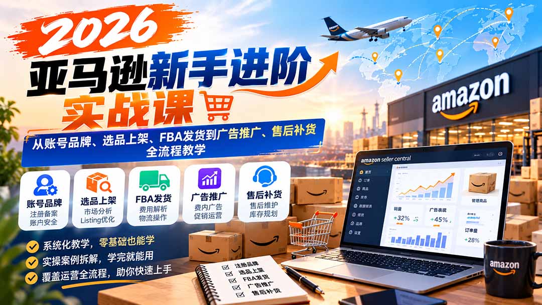 2026亚马逊新手进阶实战课：从账号品牌、选品上架、FBA发货到广告推广、售后补货全流程教学-优优云创网