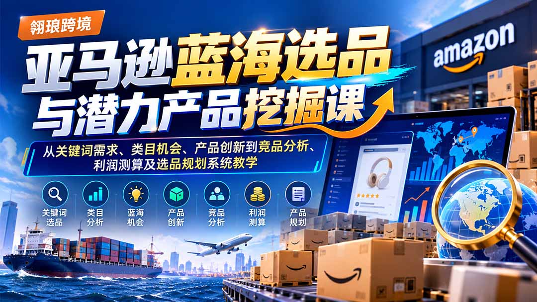 亚马逊蓝海选品与潜力产品挖掘课:从关键词需求、类目机会、产品创新到竞品分析、利润测算及选品规划系统教学-优优云创网
