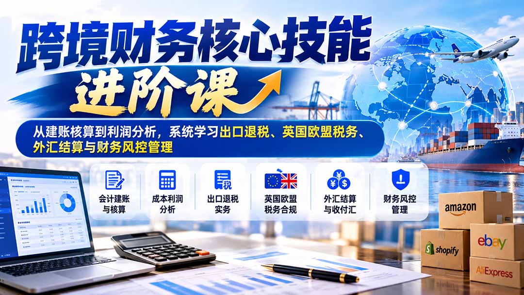 跨境财务核心技能进阶课：从建账核算到利润分析，系统学习出口退税、英国欧盟税务、外汇结算与财务风控管理-优优云创网