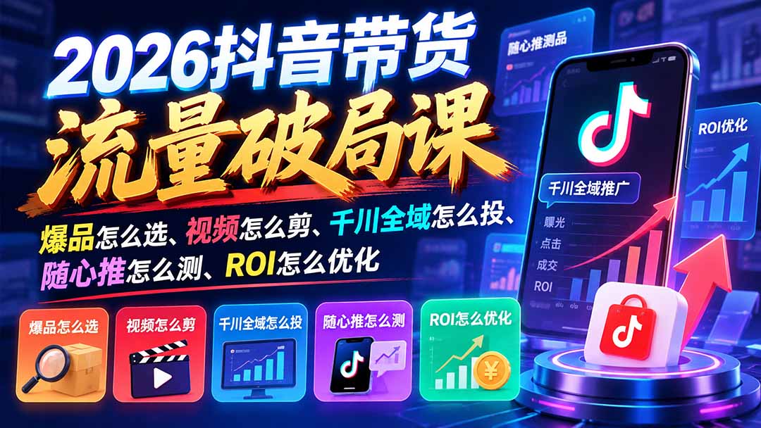 2026抖音带货流量破局课：爆品怎么选、视频怎么剪、千川全域怎么投、随心推怎么测、ROI怎么优化-优优云创网