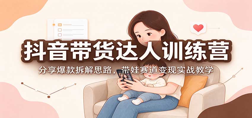 抖音带货达人训练营：分享爆款拆解思路，带娃赛道变现实战教学-优优云创网