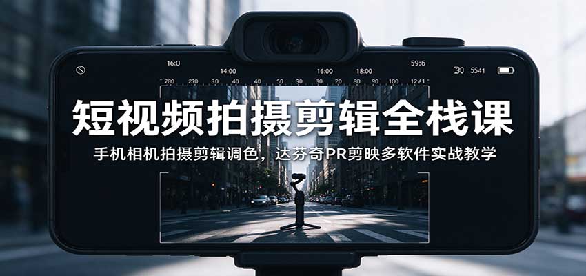 短视频拍摄剪辑全栈课：手机相机拍摄剪辑调色，达芬奇PR剪映多软件实战教学-优优云创网