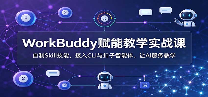 WorkBuddy赋能教学实战课：自制Skill技能，接入CLI与扣子智能体，让AI服务教学-优优云创网