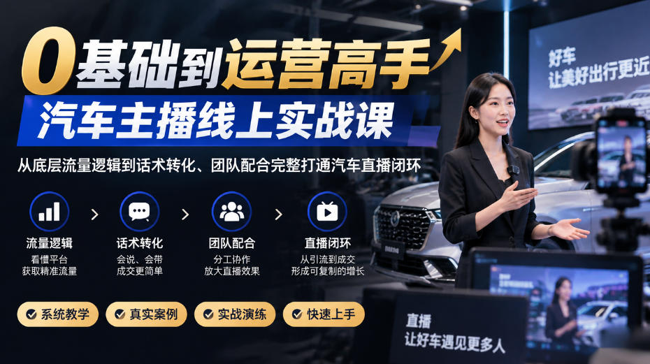 0基础到运营高手，汽车主播线上实战课，从底层流量逻辑到话术转化、团队配合完整打通汽车直播闭环-优优云创网