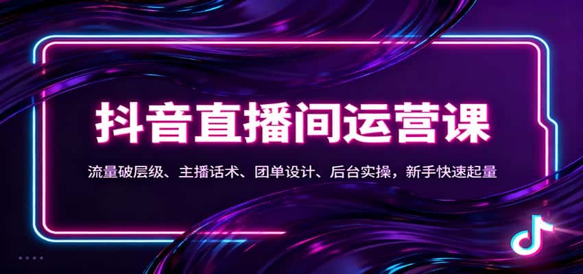 抖音同城直播间运营课：流量破层级、主播话术、团单设计、后台实操，新手快速起量-优优云创网