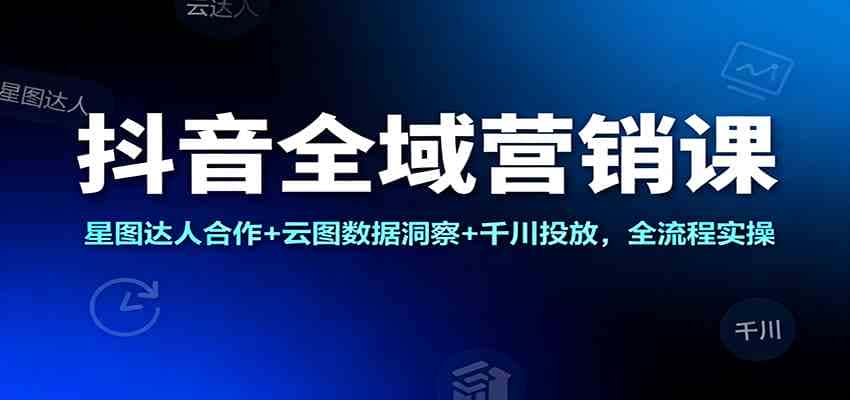 抖音全域营销课:星图达人合作+云图数据洞察+千川投放,全流程实操 抖音全域营销课:星图达人合作+云图数据洞察+千川投放,全流程实操
