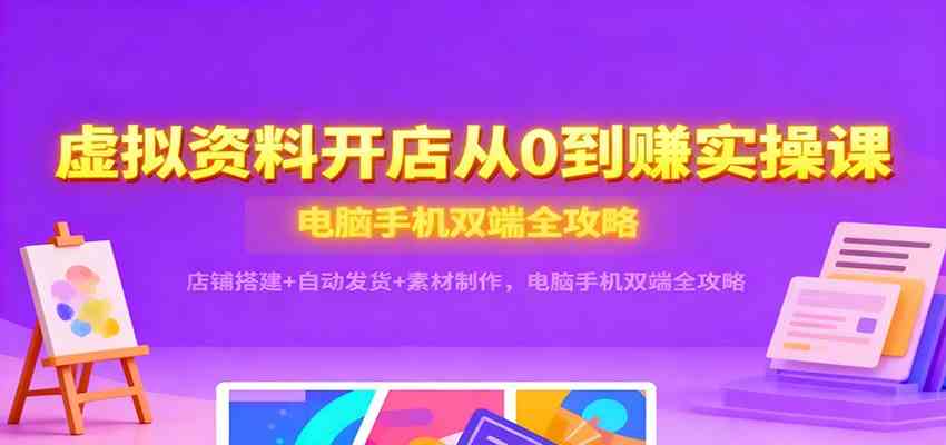 虚拟资料开店从0到赚实操课：店铺搭建+自动发货+素材制作，电脑手机双端全攻略-优优云创网