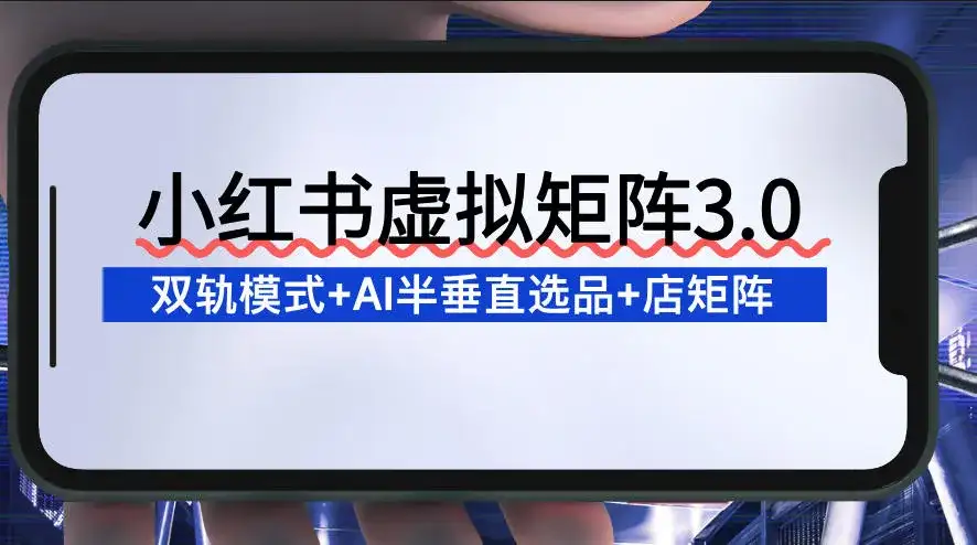小红书虚拟矩阵3.0:双轨模式+AI半垂直选品+店矩阵 小红书虚拟矩阵3.0:双轨模式+AI半垂直选品+店矩阵