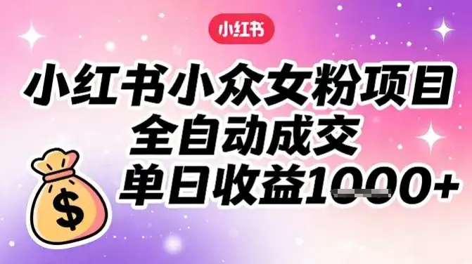 小红书小众女粉项目，全自动成交，单日收益多张-优优云创网