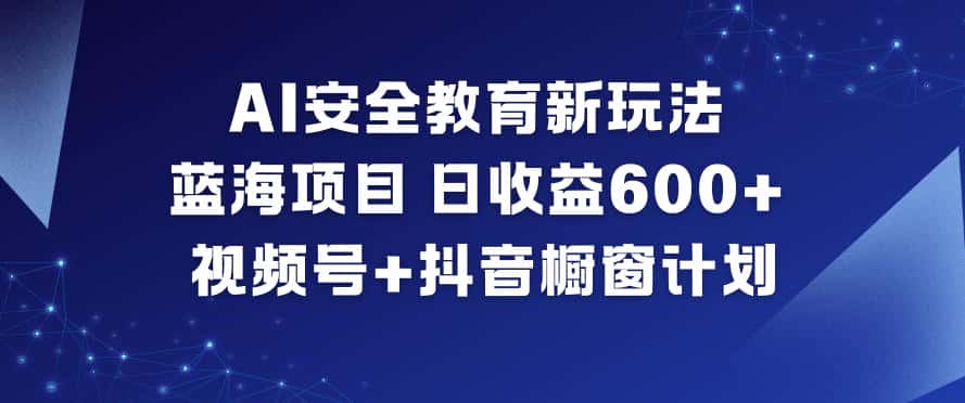 AI安全教育新玩法，蓝海项目，日收益6张+，视频号+抖音橱窗计划-优优云创网