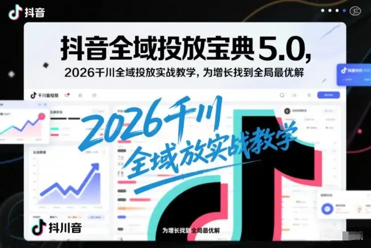 抖音全域投放宝典5.0，2026千川全域投放实战教学，为增长找到全局最优解-优优云创网