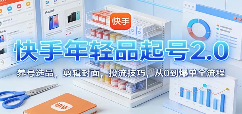 快手年轻品起号2.0:养号选品,剪辑封面,投流技巧,从0到爆单全流程 快手年轻品起号2.0:养号选品,剪辑封面,投流技巧,从0到爆单全流程