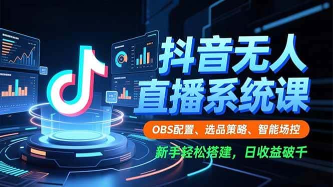 （16696期）抖音无人直播系统课，OBS配置、选品策略、智能场控，新手轻松搭建，日收益破千-优优云创网