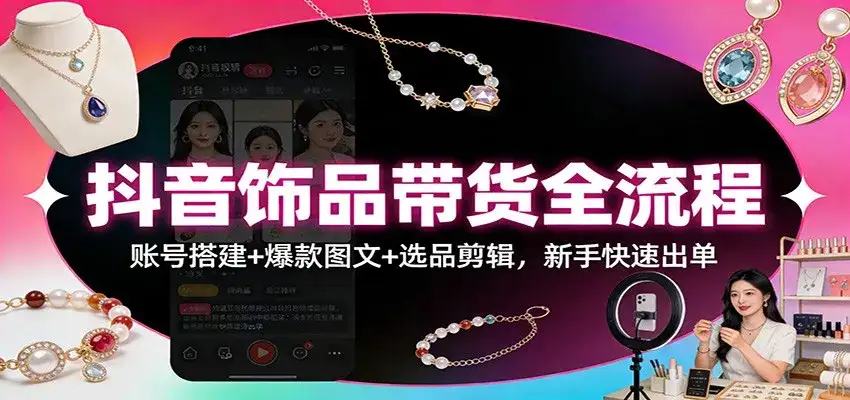 抖音饰品带货全流程：账号搭建+爆款图文+选品剪辑，新手快速出单-优优云创网
