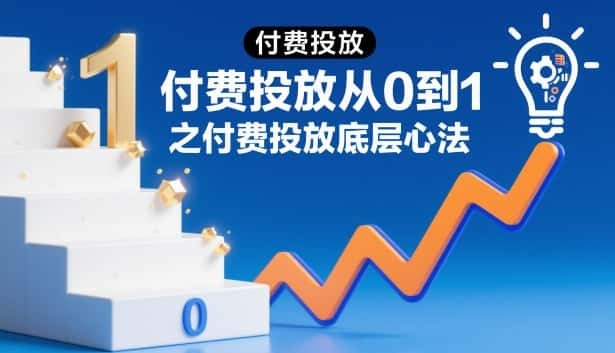 付费投放从0到1之付费投放底层心法 付费投放从0到1之付费投放底层心法
