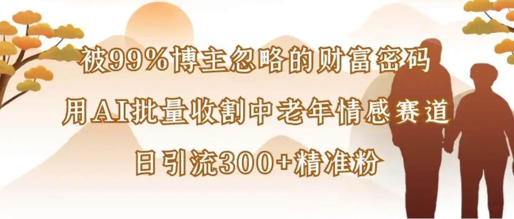 被99%博主忽略的财富密码：用AI批量收割中老年情感赛道，日引流300+精准粉-优优云创网