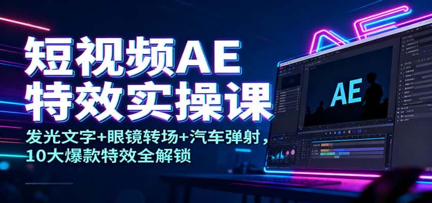 短视频AE特效实操课：发光文字+眼镜转场+汽车弹射，10大爆款特效全解锁-优优云创网