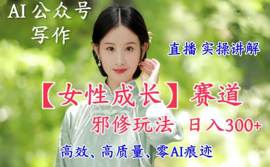 AI写作【女性成长】赛道内容邪修玩法，日入5张+，直播落地实操讲解-优优云创网