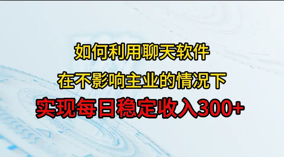 如何利用聊天软件,开辟一条日入300+的稳定副业渠道? 如何利用聊天软件,开辟一条日入300+的稳定副业渠道?