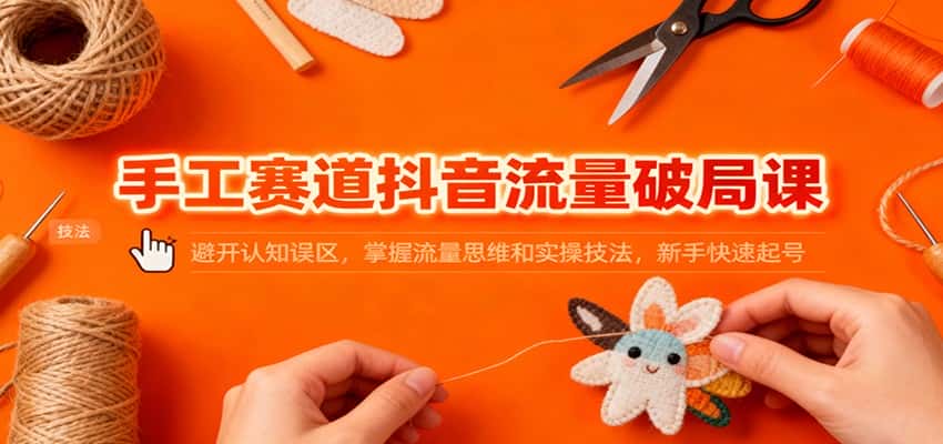 手工赛道抖音流量破局课：避开认知误区，掌握流量思维和实操技法，新手快速起号-优优云创网