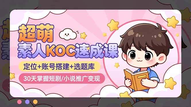 （16601期）超萌 素人KOC速成课：定位+账号搭建+选题库，30天掌握短剧/小说推广变现-优优云创网