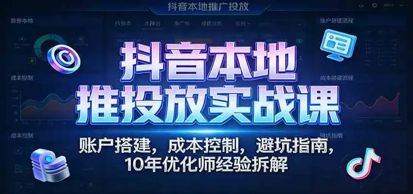 抖音本地推投放实战课:账户搭建,成本控制,避坑指南,10年优化师经验拆解 抖音本地推投放实战课:账户搭建,成本控制,避坑指南,10年优化师经验拆解