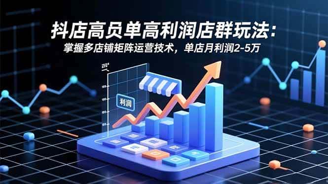（16534期）抖店高客单高利润店群玩法：掌握多店铺矩阵运营技术，单店月利润2-5万-优优云创网