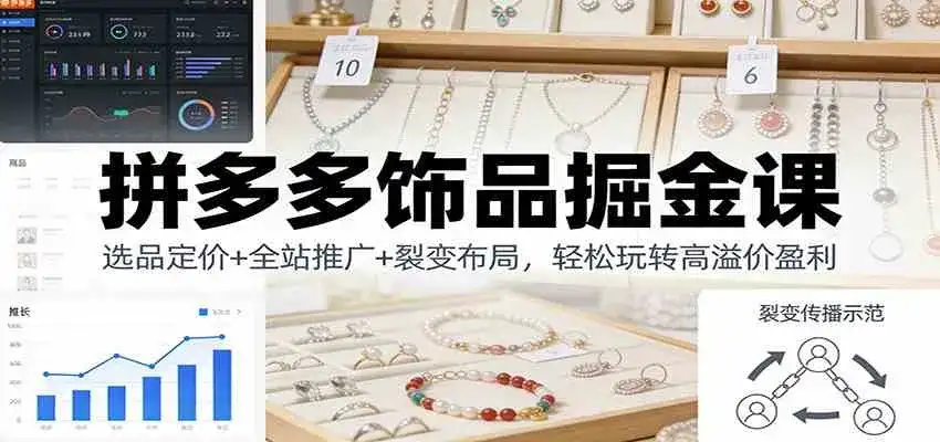 拼多多饰品掘金课：选品定价+全站推广+裂变布局，轻松玩转高溢价盈利-优优云创网