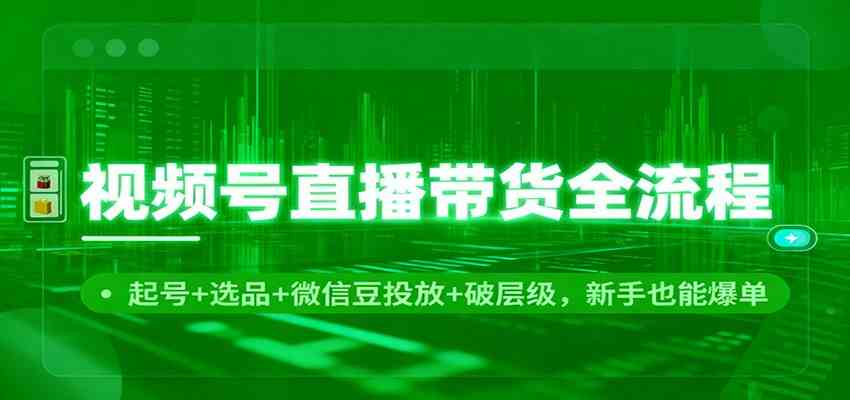 视频号直播带货全流程：起号+选品+微信豆投放+破层级，新手也能爆单-优优云创网