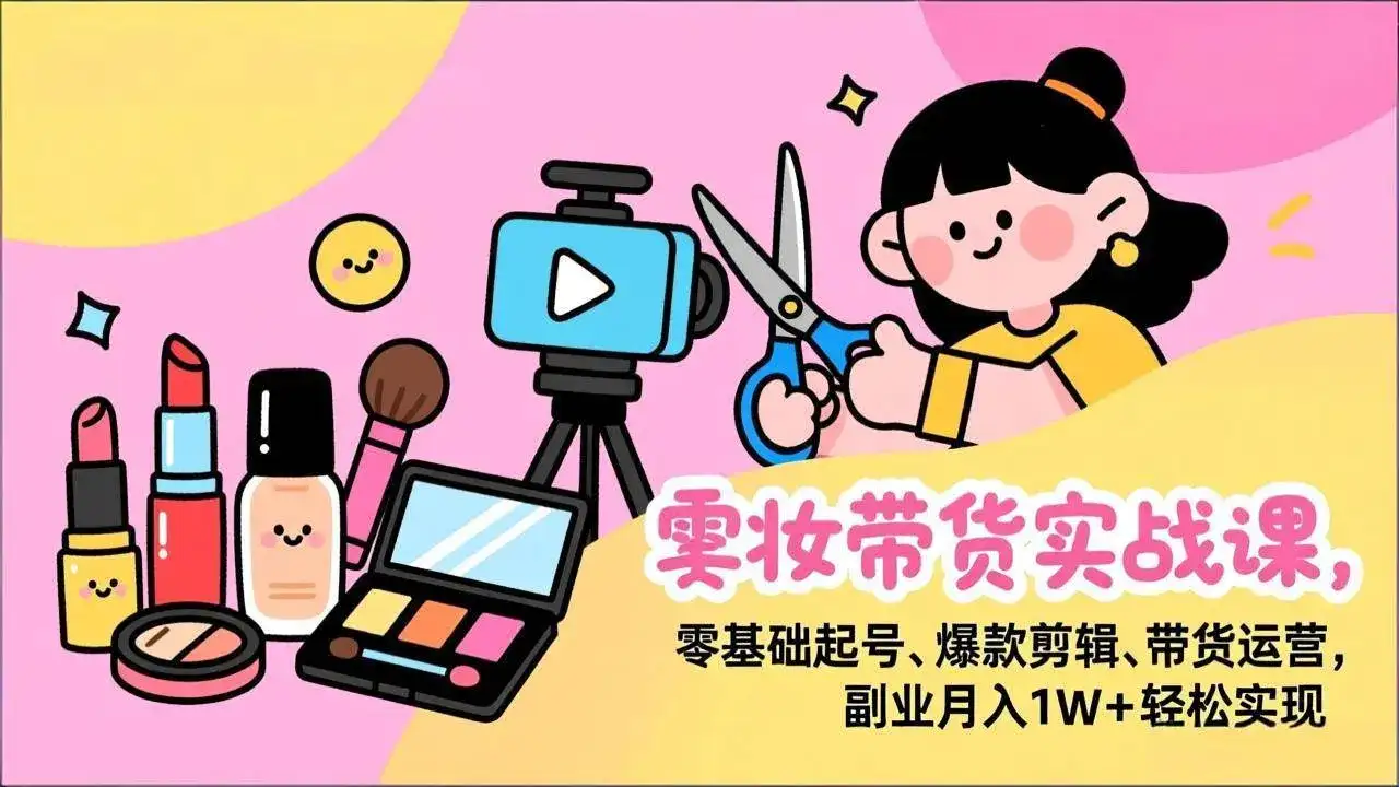 （17189期）美妆带货实战课，零基础起号、爆款剪辑、带货运营，副业月入1W+轻松实现-优优云创网