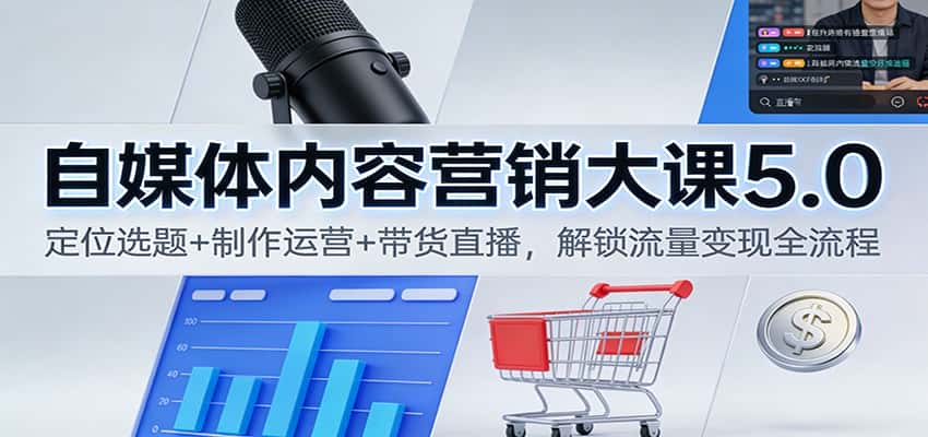 自媒体内容营销大课5.0：定位选题+制作运营+带货直播，解锁流量变现全流程-优优云创网