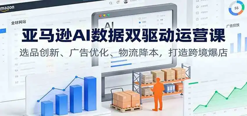 亚马逊AI数据双驱动运营课:选品创新、广告优化、物流降本,打造跨境爆店 亚马逊AI数据双驱动运营课:选品创新、广告优化、物流降本,打造跨境爆店