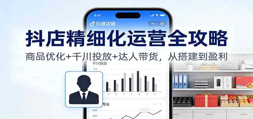 抖店精细化运营全攻略：商品优化+千川投放+ 达人带货，从搭建到盈利-优优云创网